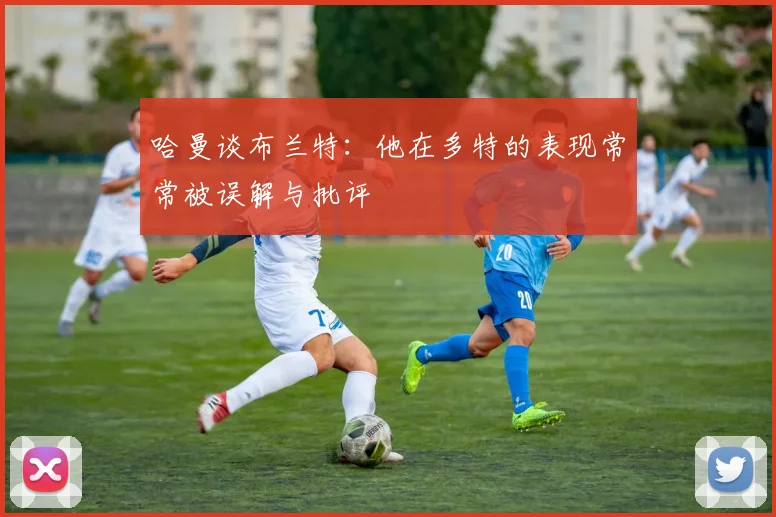 哈曼谈布兰特：他在多特的表现常常被误解与批评