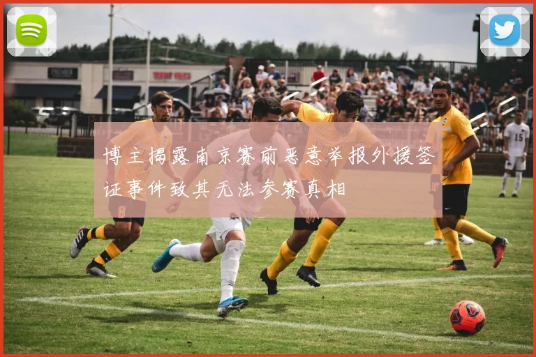 博主揭露南京赛前恶意举报外援签证事件致其无法参赛真相