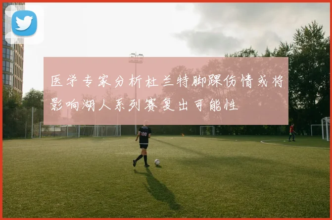 医学专家分析杜兰特脚踝伤情或将影响湖人系列赛复出可能性