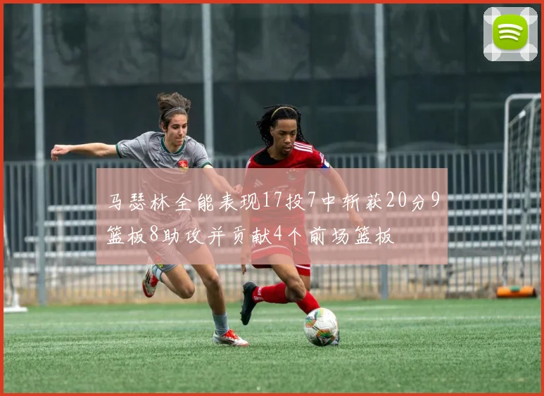 马瑟林全能表现17投7中斩获20分9篮板8助攻并贡献4个前场篮板