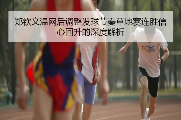 郑钦文温网后调整发球节奏草地赛连胜信心回升的深度解析